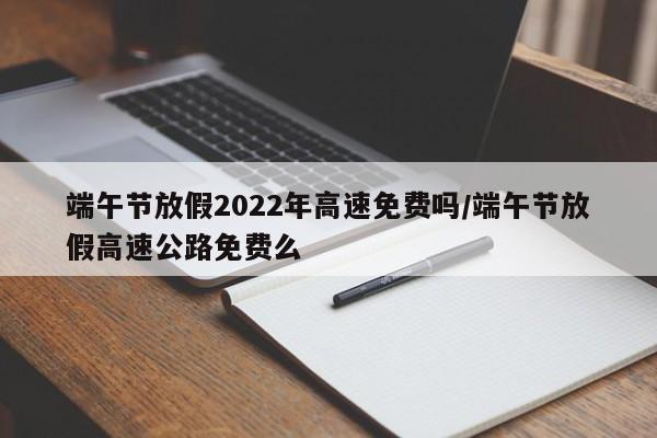 端午节高速公路免费吗?2023,2021端午节高速免费么-第1张图片